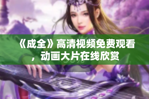 《成全》高清视频免费观看，动画大片在线欣赏