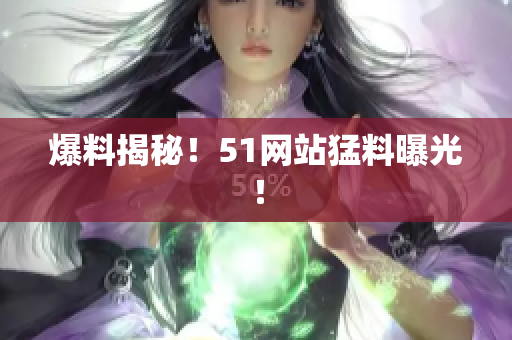爆料揭秘！51网站猛料曝光！