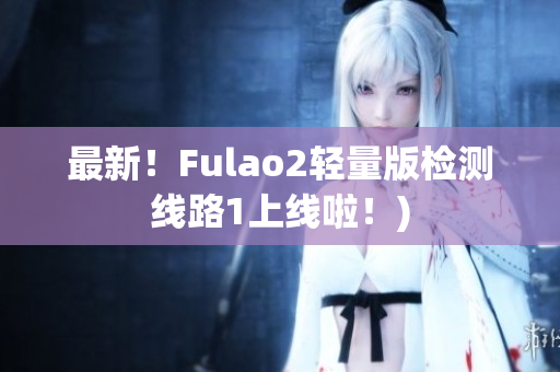 最新！Fulao2轻量版检测线路1上线啦！)