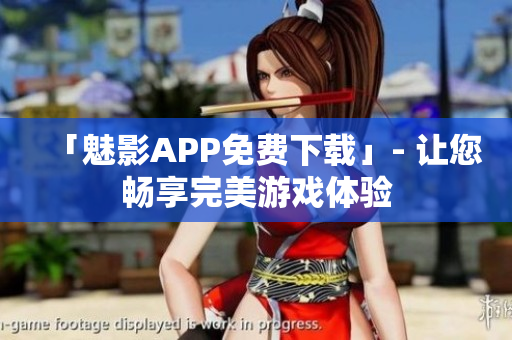 「魅影APP免费下载」- 让您畅享完美游戏体验