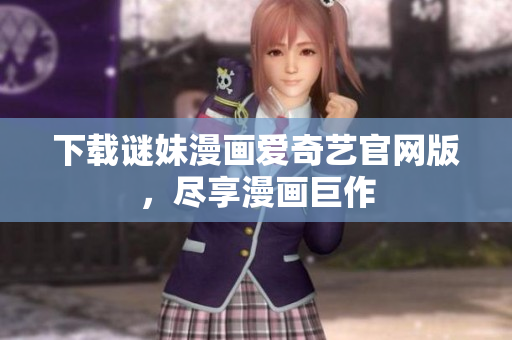 下载谜妹漫画爱奇艺官网版，尽享漫画巨作