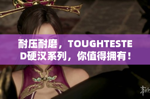 耐压耐磨，TOUGHTESTED硬汉系列，你值得拥有！