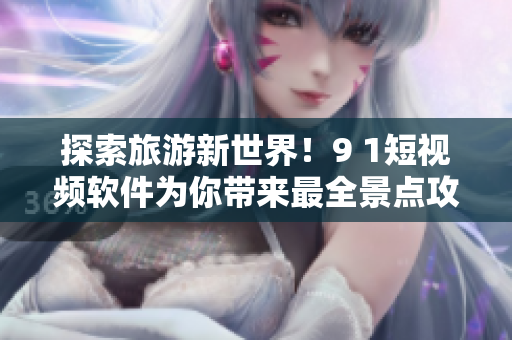 探索旅游新世界！9 1短视频软件为你带来最全景点攻略