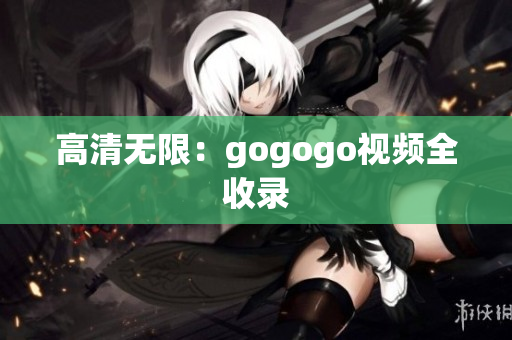 高清无限：gogogo视频全收录