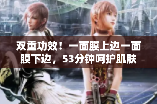 双重功效！一面膜上边一面膜下边，53分钟呵护肌肤