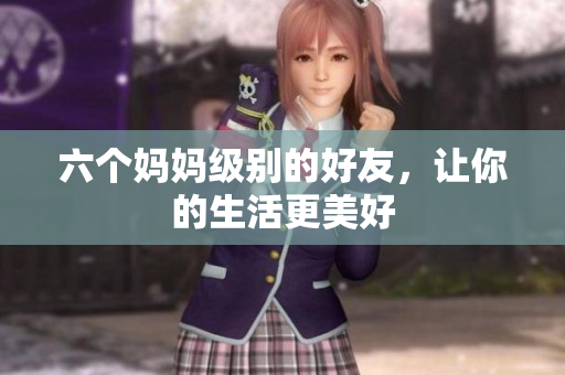 六个妈妈级别的好友，让你的生活更美好