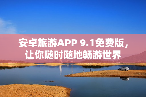 安卓旅游APP 9.1免费版，让你随时随地畅游世界