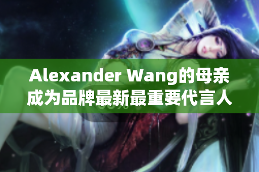 Alexander Wang的母亲成为品牌最新最重要代言人