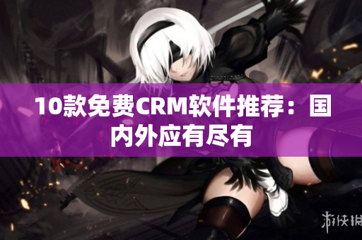 10款免费CRM软件推荐：国内外应有尽有