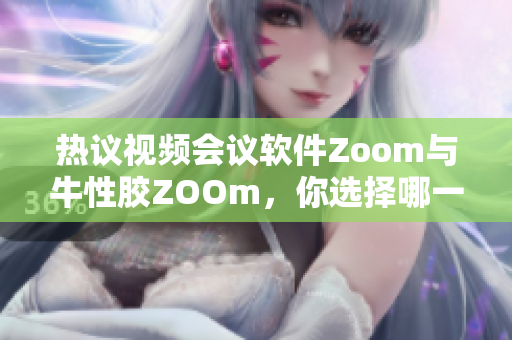 热议视频会议软件Zoom与牛性胶ZOOm，你选择哪一个？