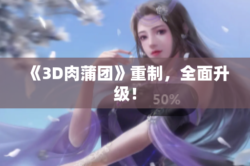 《3D肉蒲团》重制，全面升级！