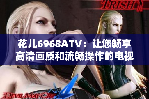 花儿6968ATV：让您畅享高清画质和流畅操作的电视选择