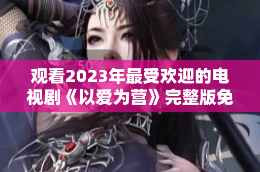 观看2023年最受欢迎的电视剧《以爱为营》完整版免费！