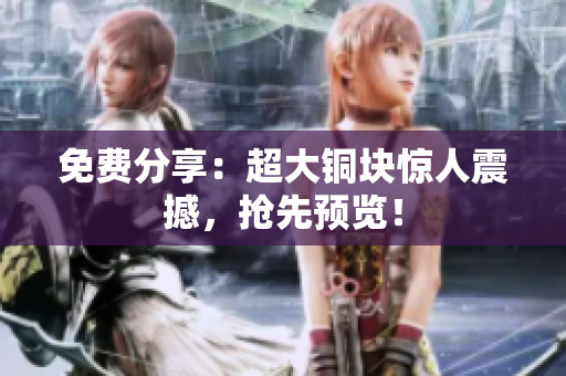 免费分享：超大铜块惊人震撼，抢先预览！