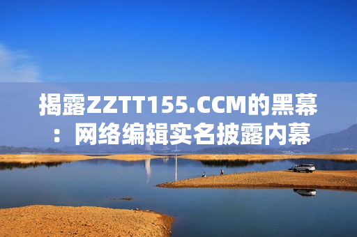 揭露ZZTT155.CCM的黑幕：网络编辑实名披露内幕