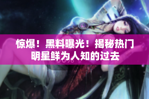 惊爆！黑料曝光！揭秘热门明星鲜为人知的过去