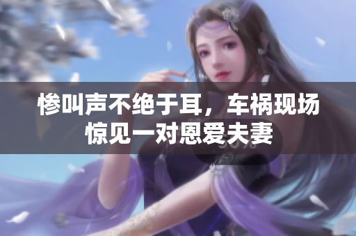 惨叫声不绝于耳，车祸现场惊见一对恩爱夫妻