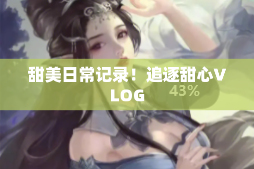 甜美日常记录！追逐甜心VLOG