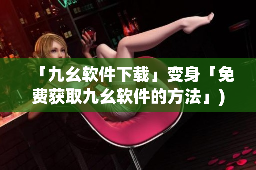 「九幺软件下载」变身「免费获取九幺软件的方法」)