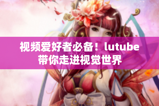 视频爱好者必备！lutube带你走进视觉世界