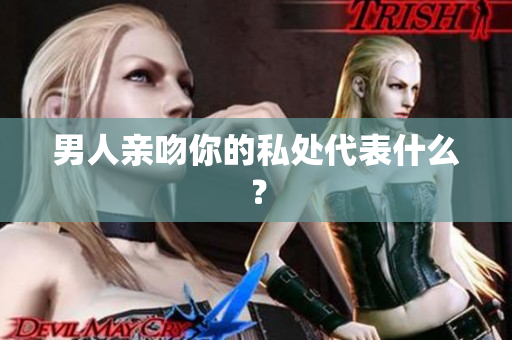 男人亲吻你的私处代表什么？