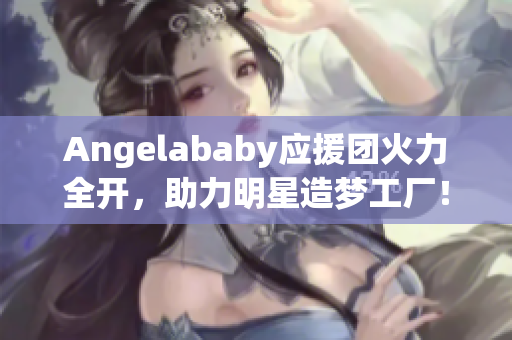 Angelababy应援团火力全开，助力明星造梦工厂！