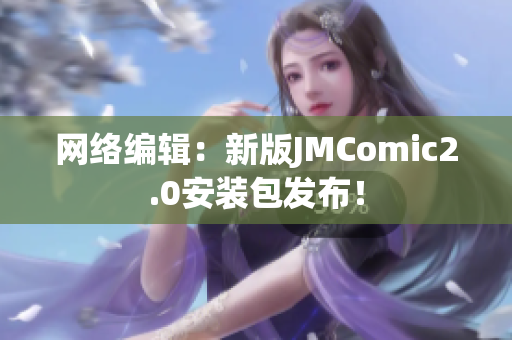 网络编辑：新版JMComic2.0安装包发布！