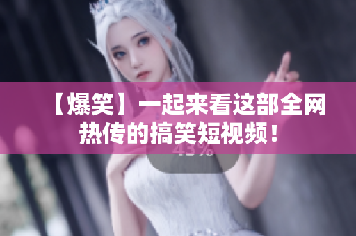 【爆笑】一起来看这部全网热传的搞笑短视频！