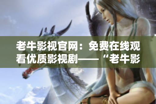 老牛影视官网：免费在线观看优质影视剧——“老牛影视官网”提供免费优质影视剧观看