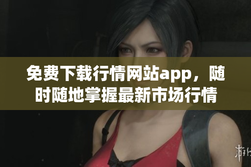 免费下载行情网站app，随时随地掌握最新市场行情