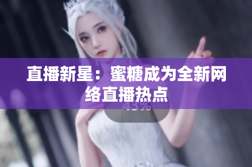 直播新星：蜜糖成为全新网络直播热点
