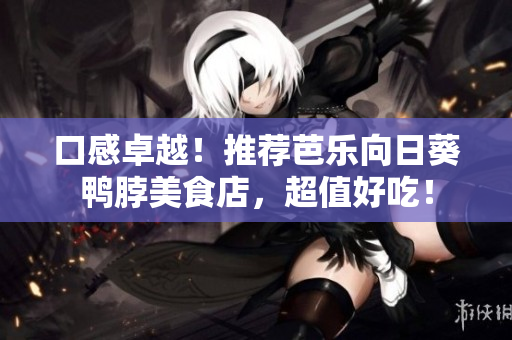 口感卓越！推荐芭乐向日葵鸭脖美食店，超值好吃！