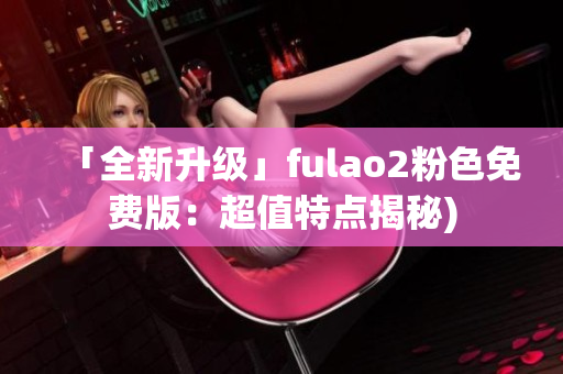 「全新升级」fulao2粉色免费版：超值特点揭秘)