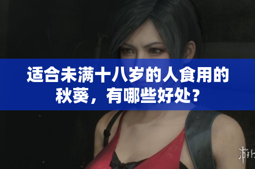 适合未满十八岁的人食用的秋葵，有哪些好处？