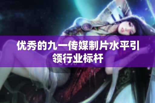 优秀的九一传媒制片水平引领行业标杆