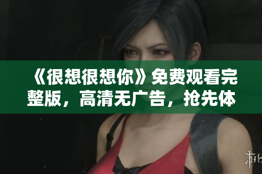 《很想很想你》免费观看完整版，高清无广告，抢先体验！