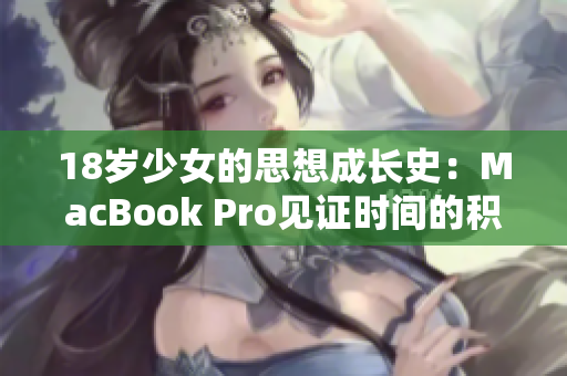 18岁少女的思想成长史：MacBook Pro见证时间的积淀