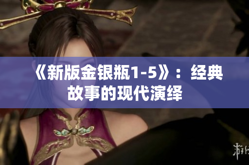 《新版金银瓶1-5》：经典故事的现代演绎