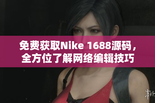 免费获取Nike 1688源码，全方位了解网络编辑技巧