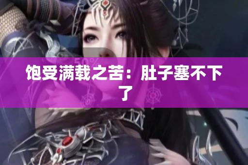 饱受满载之苦：肚子塞不下了