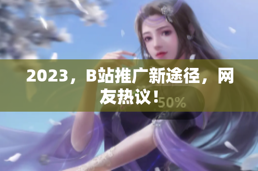 2023，B站推广新途径，网友热议！
