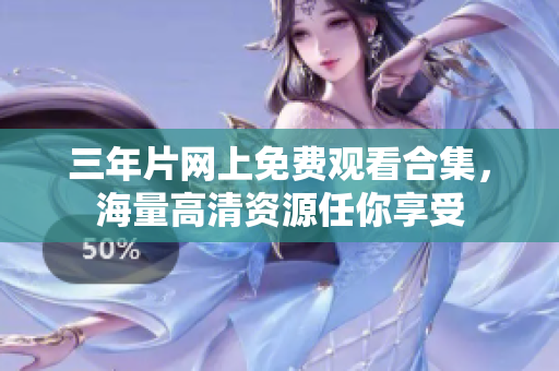 三年片网上免费观看合集，海量高清资源任你享受