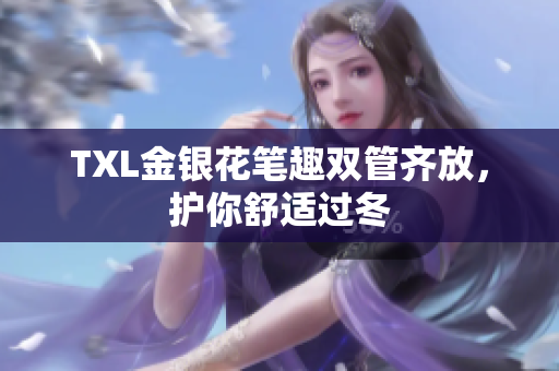 TXL金银花笔趣双管齐放，护你舒适过冬