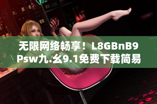 无限网络畅享！L8GBnB9Psw九.幺9.1免费下载简易教程