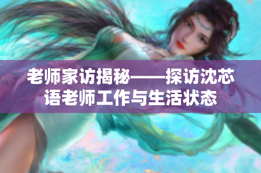 老师家访揭秘——探访沈芯语老师工作与生活状态