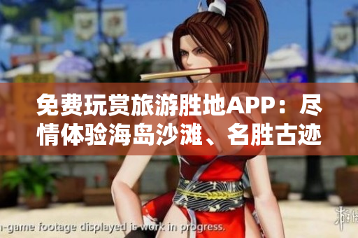 免费玩赏旅游胜地APP：尽情体验海岛沙滩、名胜古迹、美食文化！