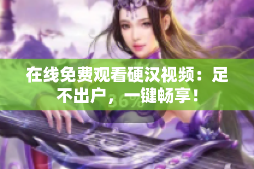 在线免费观看硬汉视频：足不出户，一键畅享！