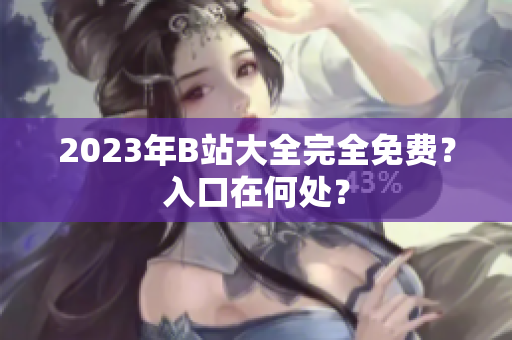 2023年B站大全完全免费？入口在何处？