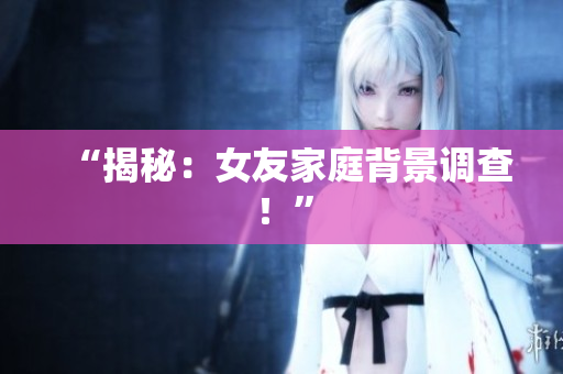 “揭秘：女友家庭背景调查！”