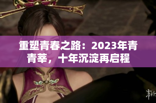 重塑青春之路：2023年青青莘，十年沉淀再启程